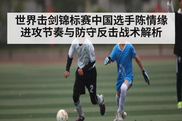 世界击剑锦标赛中国选手陈情缘进攻节奏与防守反击战术解析