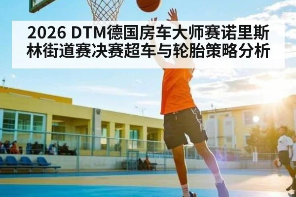 2026 DTM德国房车大师赛诺里斯林街道赛决赛超车与轮胎策略分析